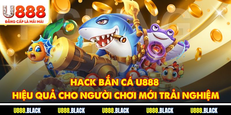 Hack bắn cá U888 hiệu quả cho người chơi mới trải nghiệm