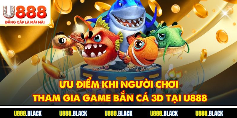 Ưu điểm khi người chơi tham gia game bắn cá 3D tại u888